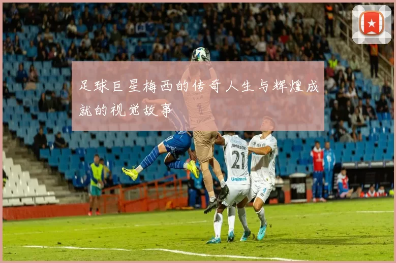 足球巨星梅西的传奇人生与辉煌成就的视觉故事