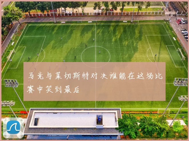 马竞与莱切斯特对决谁能在这场比赛中笑到最后
