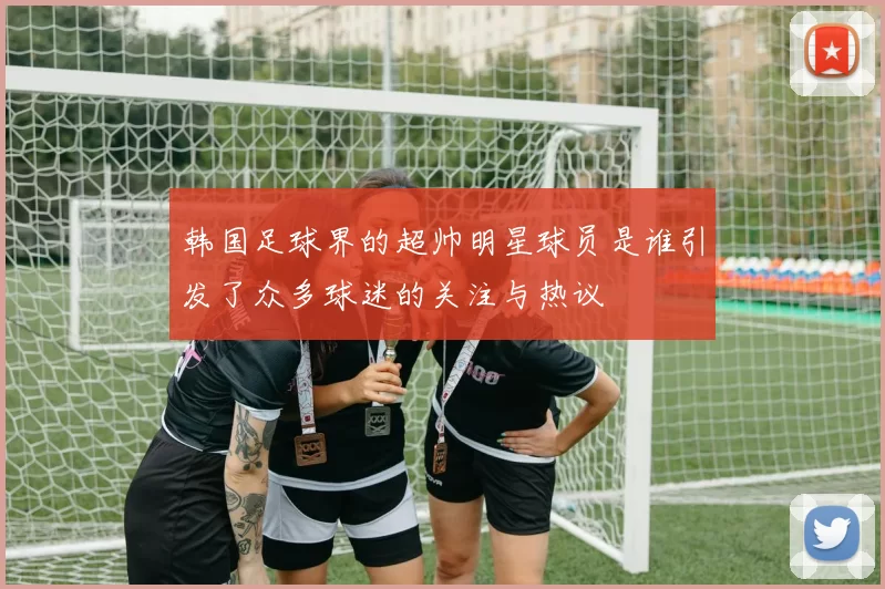 韩国足球界的超帅明星球员是谁引发了众多球迷的关注与热议