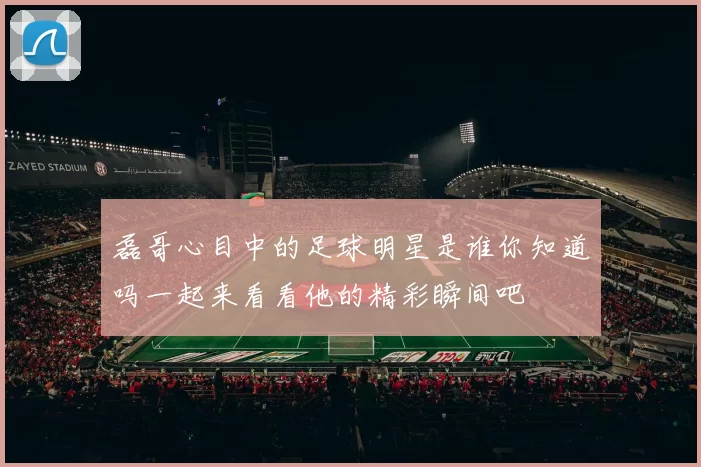 磊哥心目中的足球明星是谁你知道吗一起来看看他的精彩瞬间吧