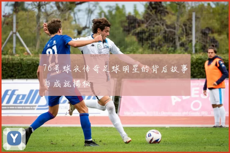 76号球衣传奇足球明星的背后故事与成就揭秘