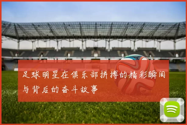 足球明星在俱乐部拼搏的精彩瞬间与背后的奋斗故事