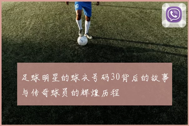 足球明星的球衣号码30背后的故事与传奇球员的辉煌历程