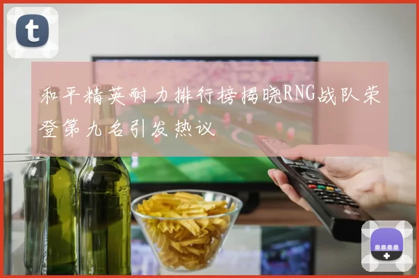和平精英耐力排行榜揭晓RNG战队荣登第九名引发热议
