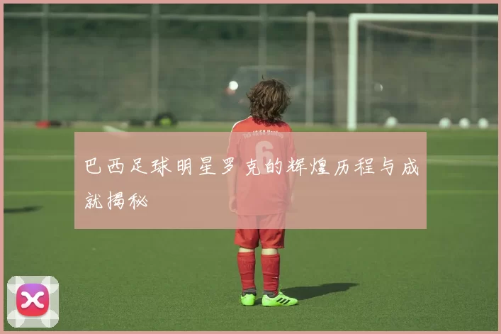 巴西足球明星罗克的辉煌历程与成就揭秘