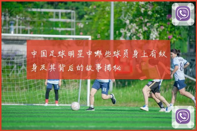 中国足球明星中哪些球员身上有纹身及其背后的故事揭秘