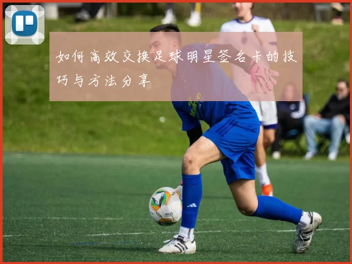 如何高效交换足球明星签名卡的技巧与方法分享