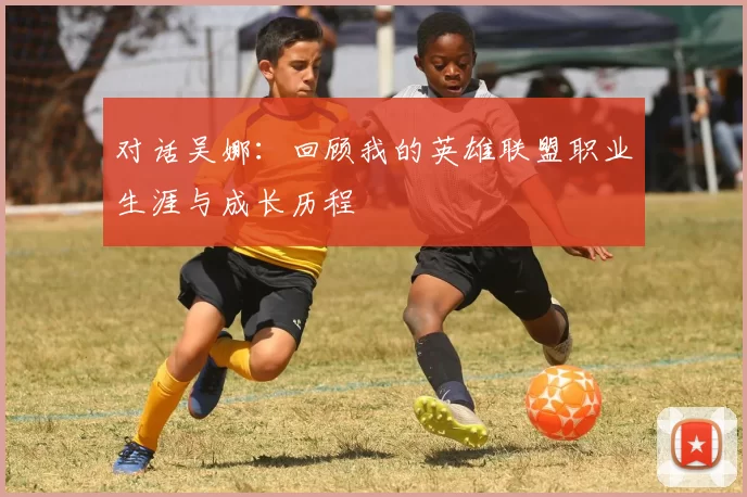 对话吴娜：回顾我的英雄联盟职业生涯与成长历程