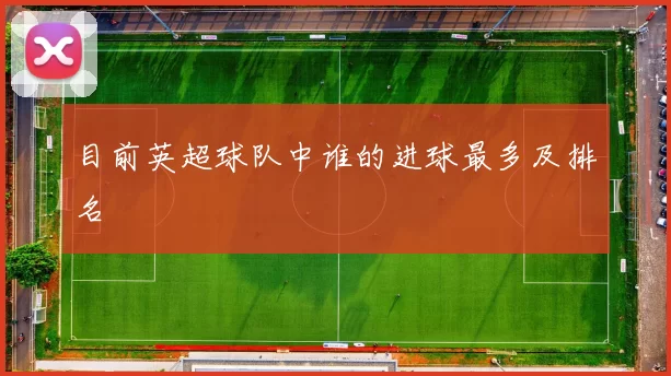 目前英超球队中谁的进球最多及排名