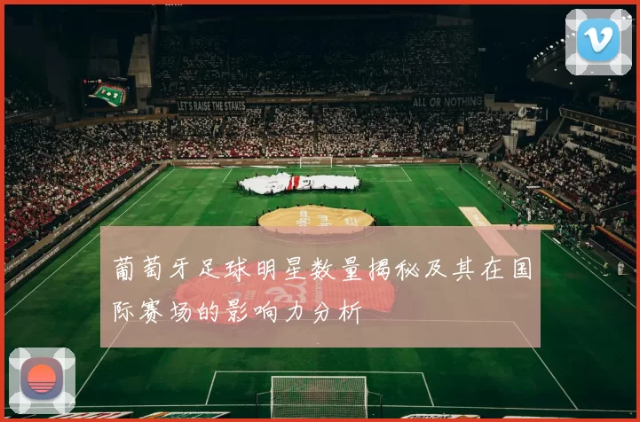葡萄牙足球明星数量揭秘及其在国际赛场的影响力分析