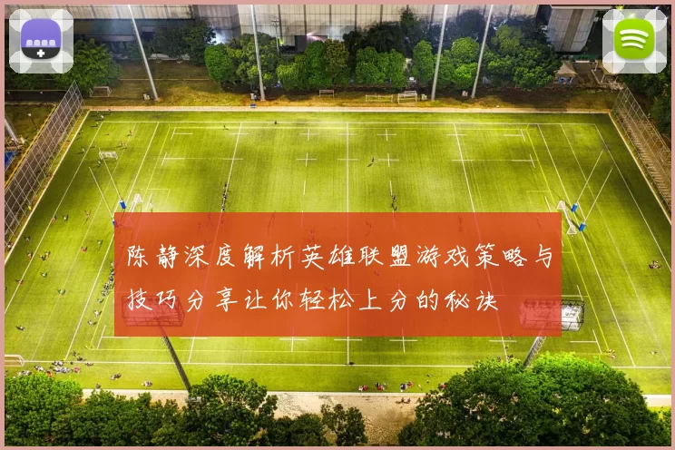 陈静深度解析英雄联盟游戏策略与技巧分享让你轻松上分的秘诀
