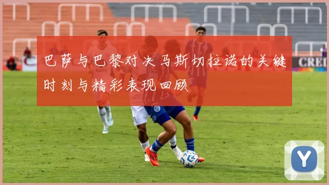 巴萨与巴黎对决马斯切拉诺的关键时刻与精彩表现回顾