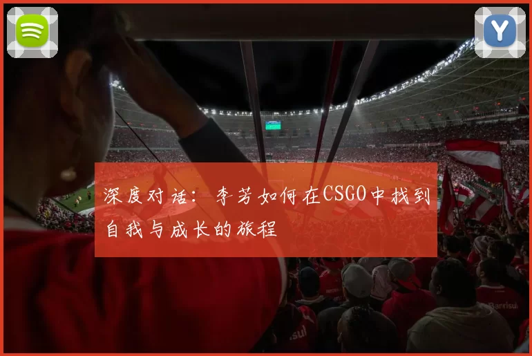深度对话：李芳如何在CSGO中找到自我与成长的旅程