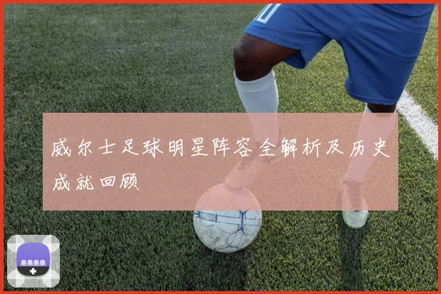 威尔士足球明星阵容全解析及历史成就回顾