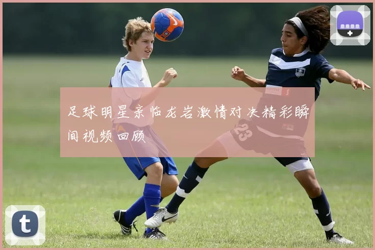 足球明星亲临龙岩激情对决精彩瞬间视频回顾