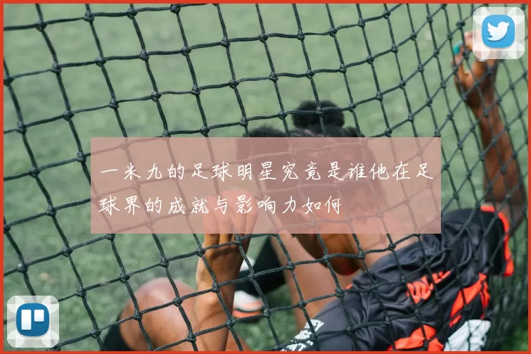 一米九的足球明星究竟是谁他在足球界的成就与影响力如何