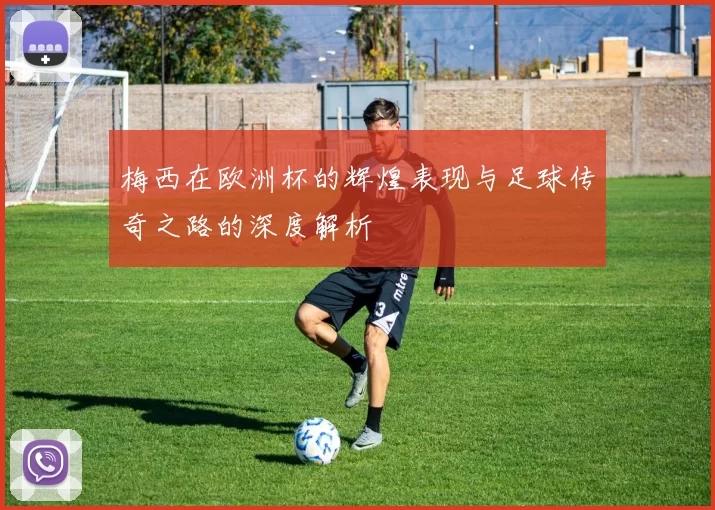 梅西在欧洲杯的辉煌表现与足球传奇之路的深度解析