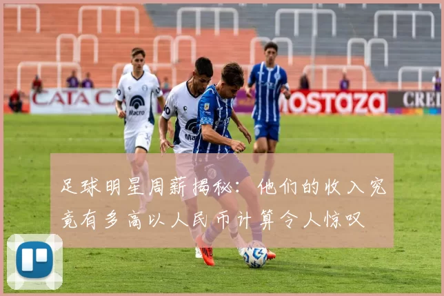 足球明星周薪揭秘：他们的收入究竟有多高以人民币计算令人惊叹