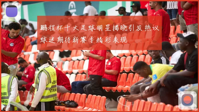 鹏程杯十大足球明星揭晓引发热议球迷期待新赛季精彩表现