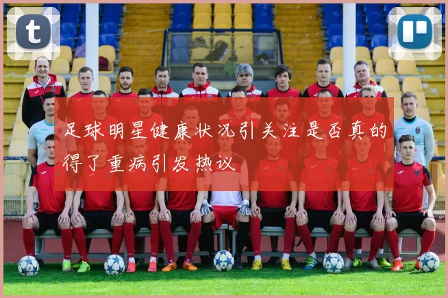 足球明星健康状况引关注是否真的得了重病引发热议