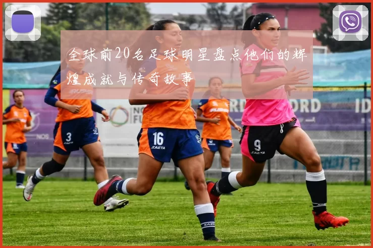 全球前20名足球明星盘点他们的辉煌成就与传奇故事