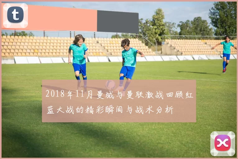 2018年11月曼城与曼联激战回顾红蓝大战的精彩瞬间与战术分析