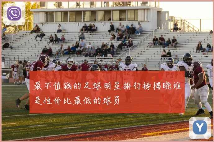 最不值钱的足球明星排行榜揭晓谁是性价比最低的球员