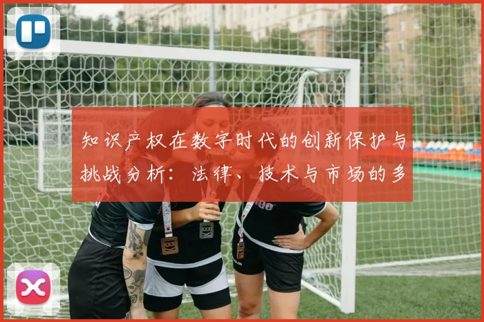 知识产权在数字时代的创新保护与挑战分析：法律、技术与市场的多维互动
