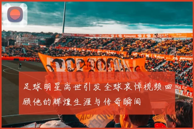 足球明星离世引发全球哀悼视频回顾他的辉煌生涯与传奇瞬间