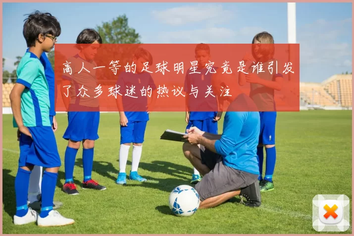 高人一等的足球明星究竟是谁引发了众多球迷的热议与关注