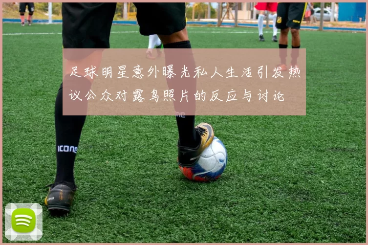 足球明星意外曝光私人生活引发热议公众对露鸟照片的反应与讨论