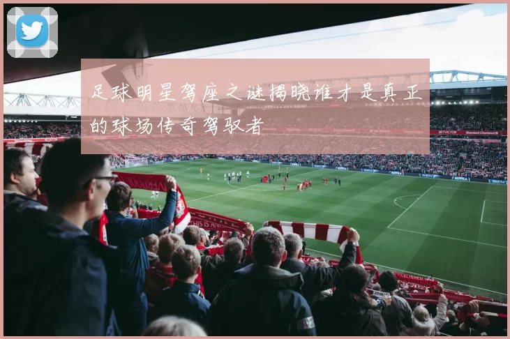 足球明星驾座之谜揭晓谁才是真正的球场传奇驾驭者
