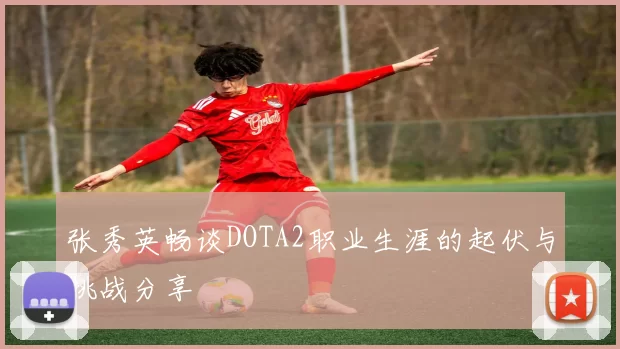 张秀英畅谈DOTA2职业生涯的起伏与挑战分享