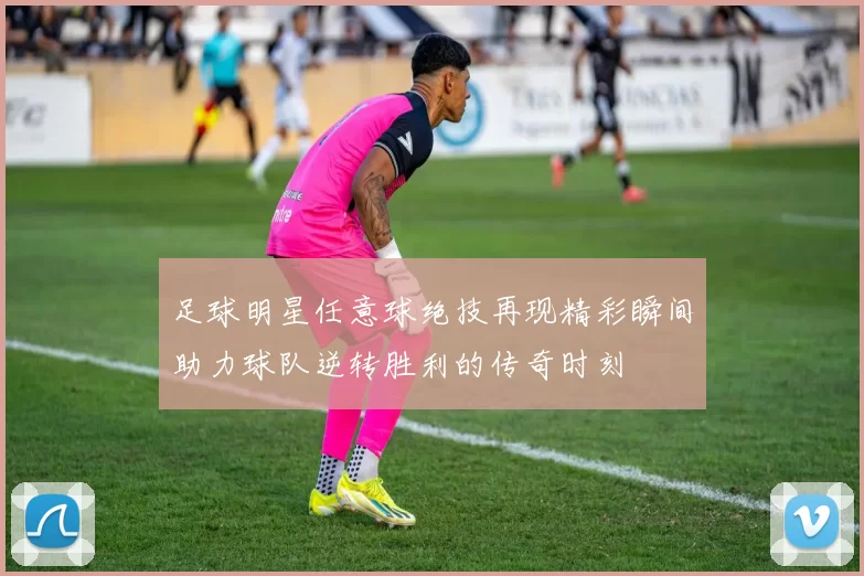 足球明星任意球绝技再现精彩瞬间助力球队逆转胜利的传奇时刻