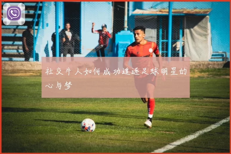 社交牛人如何成功追逐足球明星的心与梦