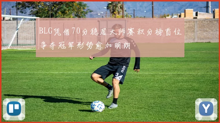 BLG凭借70分稳居大师赛积分榜首位争夺冠军形势愈加明朗