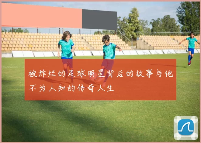 被炸烂的足球明星背后的故事与他不为人知的传奇人生