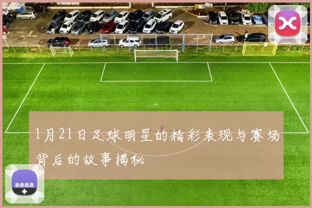 1月21日足球明星的精彩表现与赛场背后的故事揭秘
