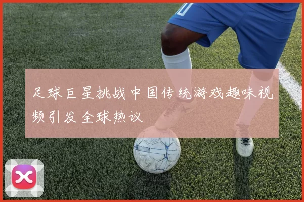 足球巨星挑战中国传统游戏趣味视频引发全球热议