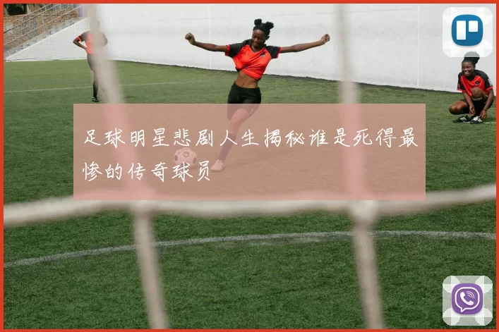 足球明星悲剧人生揭秘谁是死得最惨的传奇球员