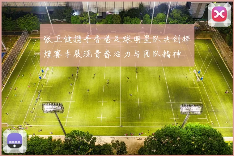 张卫健携手香港足球明星队共创辉煌赛季展现青春活力与团队精神