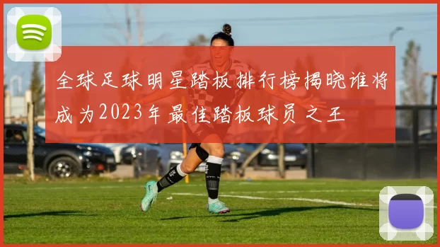 全球足球明星踏板排行榜揭晓谁将成为2023年最佳踏板球员之王