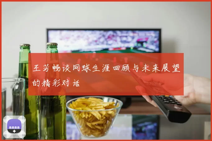 王芳畅谈网球生涯回顾与未来展望的精彩对话