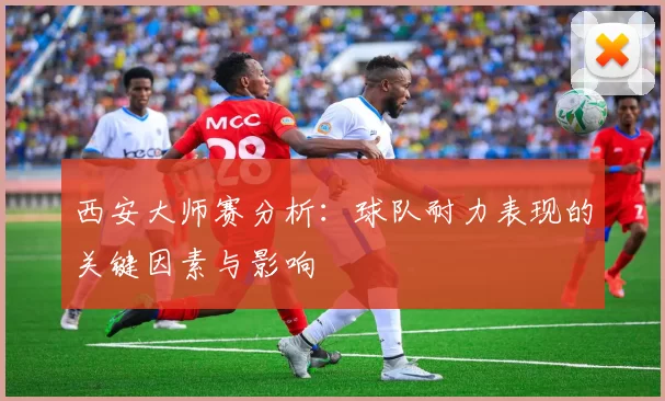 西安大师赛分析：球队耐力表现的关键因素与影响