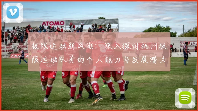 极限运动新风潮：深入探讨杭州极限运动队员的个人能力与发展潜力