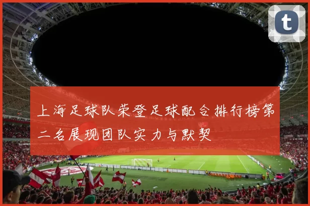 上海足球队荣登足球配合排行榜第二名展现团队实力与默契