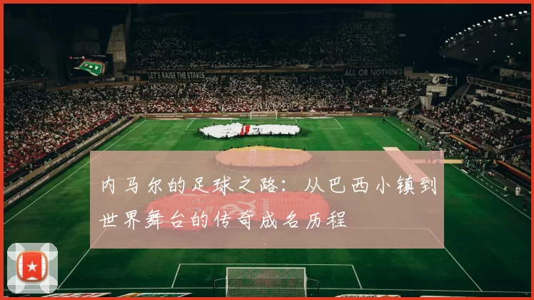 内马尔的足球之路：从巴西小镇到世界舞台的传奇成名历程