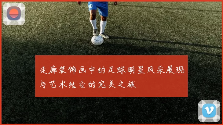 走廊装饰画中的足球明星风采展现与艺术结合的完美之旅