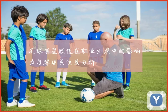 足球明星颜值在职业生涯中的影响力与球迷关注度分析