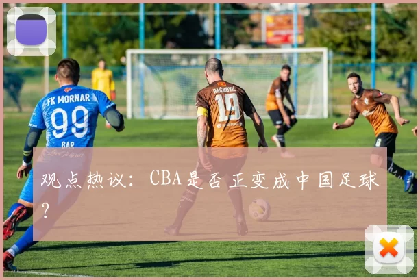 观点热议：CBA是否正变成中国足球？